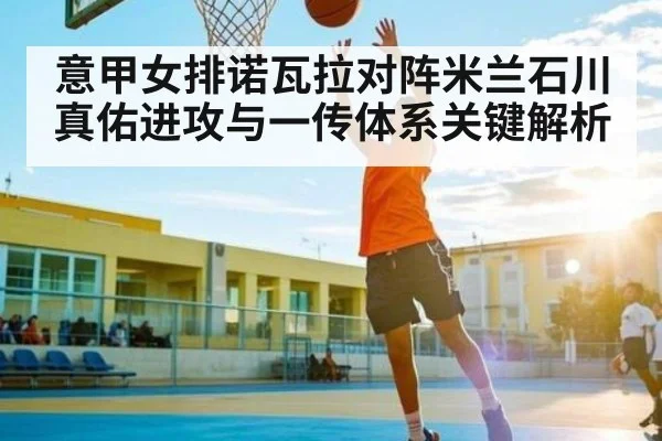 意甲女排诺瓦拉对阵米兰石川真佑进攻与一传体系关键解析