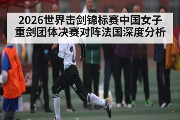 2026世界击剑锦标赛中国女子重剑团体决赛对阵法国深度分析