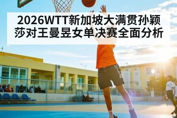2026WTT新加坡大满贯孙颖莎对王曼昱女单决赛全面分析